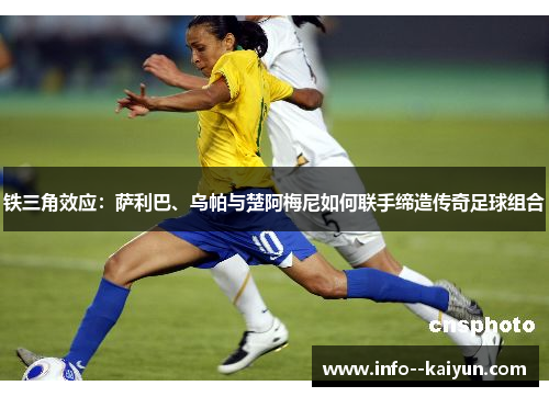 铁三角效应：萨利巴、乌帕与楚阿梅尼如何联手缔造传奇足球组合