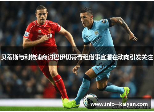 贝蒂斯与利物浦商讨巴伊切蒂奇租借事宜潜在动向引发关注