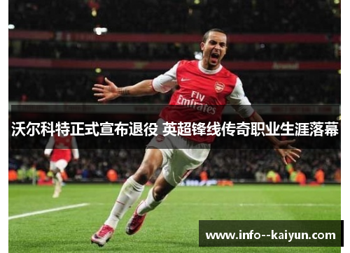 沃尔科特正式宣布退役 英超锋线传奇职业生涯落幕