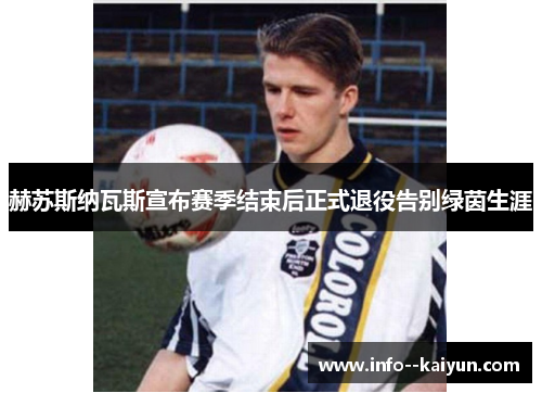 赫苏斯纳瓦斯宣布赛季结束后正式退役告别绿茵生涯