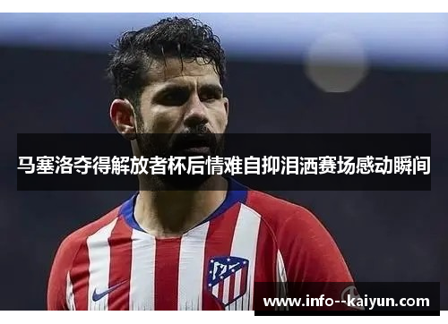 马塞洛夺得解放者杯后情难自抑泪洒赛场感动瞬间