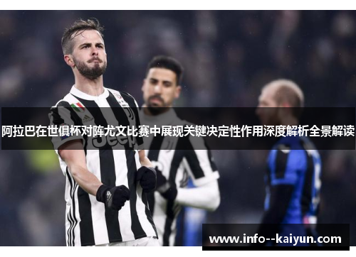 阿拉巴在世俱杯对阵尤文比赛中展现关键决定性作用深度解析全景解读 阿拉巴在世俱杯对阵尤文比赛中展现关键决定性作用深度解析全景解读