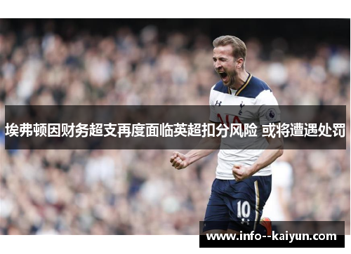 埃弗顿因财务超支再度面临英超扣分风险 或将遭遇处罚 埃弗顿因财务超支再度面临英超扣分风险 或将遭遇处罚