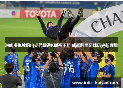 洪明甫执教蔚山现代缔造K联赛王朝 成就韩国足球历史新辉煌